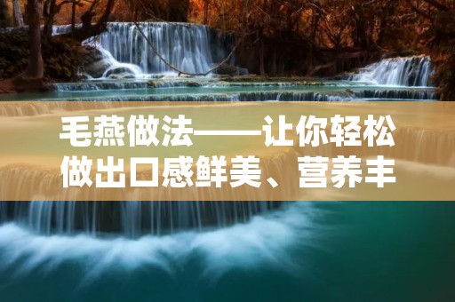 毛燕做法——让你轻松做出口感鲜美、营养丰富的毛燕