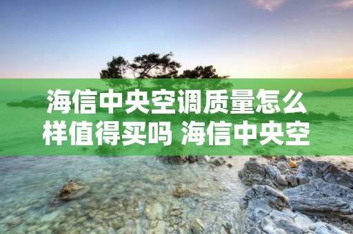 海信中央空调质量怎么样值得买吗 海信中央空调质量怎么样值得买吗知乎