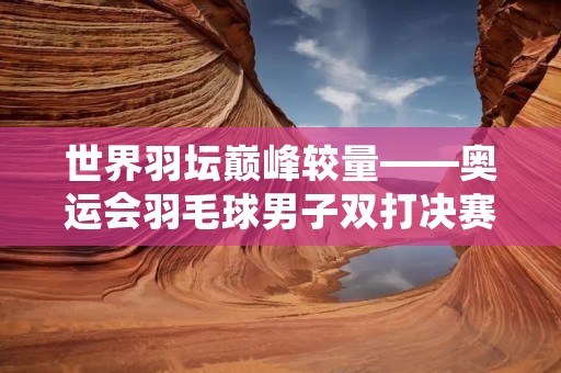 世界羽坛巅峰较量——奥运会羽毛球男子双打决赛