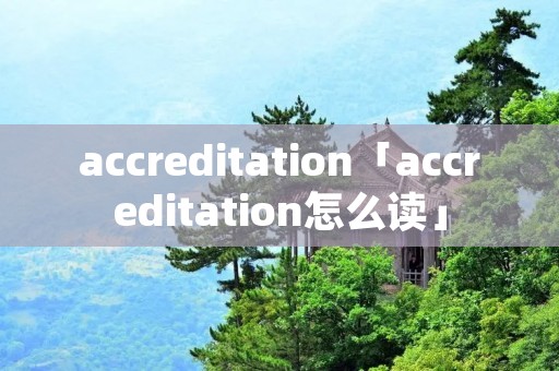 accreditation「accreditation怎么读」