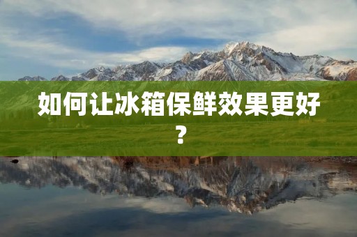 如何让冰箱保鲜效果更好? 如何让冰箱保鲜效果更好?
