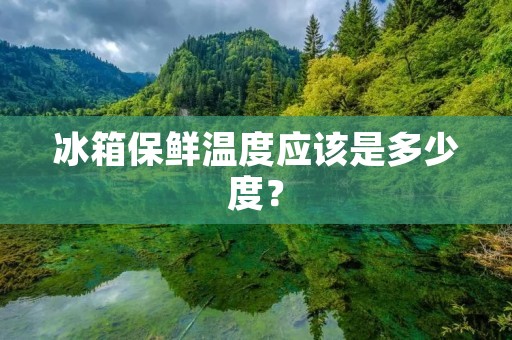 冰箱保鲜温度应该是多少度? 冰箱保鲜温度应该是多少度?