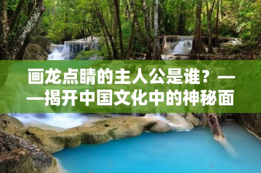 画龙点睛的主人公是谁?——揭开中国文化中的神秘面纱