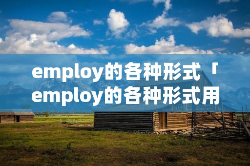 employ的各种形式「employ的各种形式用法」 employ的各种形式「employ的各种形式用法」