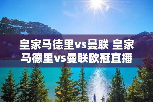 皇家马德里vs曼联 皇家马德里vs曼联欧冠直播 皇家马德里vs曼联 皇家马德里vs曼联欧冠直播