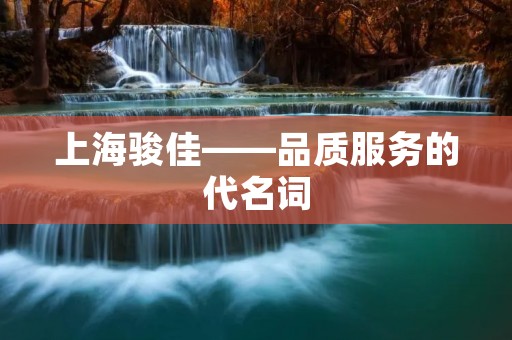上海骏佳——品质服务的代名词 上海骏佳——品质服务的代名词