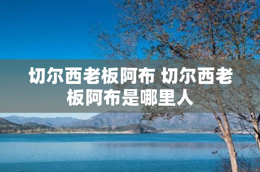 切尔西老板阿布 切尔西老板阿布是哪里人 切尔西老板阿布 切尔西老板阿布是哪里人