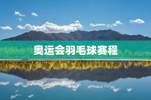 奥运会羽毛球赛程:争夺奖牌的激烈战斗 奥运会羽毛球赛程:争夺奖牌的激烈战斗