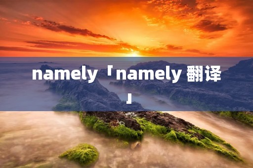namely「namely 翻译」 namely「namely 翻译」