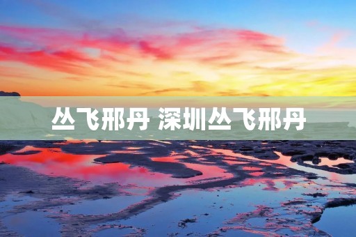 丛飞邢丹 深圳丛飞邢丹 丛飞邢丹 深圳丛飞邢丹
