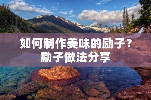 如何制作美味的励子?励子做法分享 如何制作美味的励子?励子做法分享