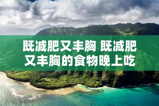 既减肥又丰胸 既减肥又丰胸的食物晚上吃