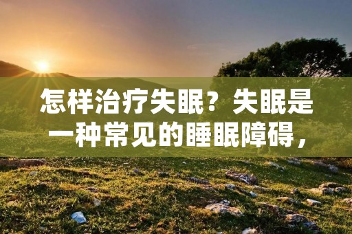 怎样治疗失眠?失眠是一种常见的睡眠障碍,它会影响人的睡眠质量,导致人体疲惫不堪,心情焦虑。失眠的出现原因有很多,例如压力过大、情绪不稳定、生活习惯不良等等。那么,我们该如何治疗失眠呢? 怎样治疗失眠?失眠是一种常见的睡眠障碍,它会影响人的睡眠质量,导致人体疲惫不堪,心情焦虑。失眠的出现原因有很多,例如压力过大、情绪不稳定、生活习惯不良等等。那么,我们该如何治疗失眠呢?