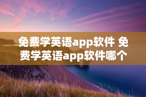 免费学英语app软件 免费学英语app软件哪个好 免费学英语app软件 免费学英语app软件哪个好