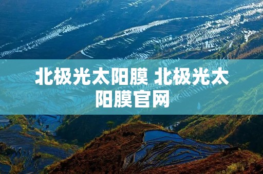 北极光太阳膜 北极光太阳膜官网
