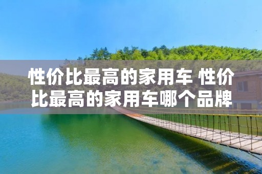 性价比最高的家用车 性价比最高的家用车哪个品牌好