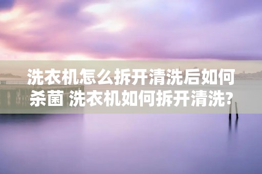 洗衣机怎么拆开清洗后如何杀菌 洗衣机如何拆开清洗?