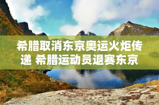 希腊取消东京奥运火炬传递 希腊运动员退赛东京奥运会 希腊取消东京奥运火炬传递 希腊运动员退赛东京奥运会
