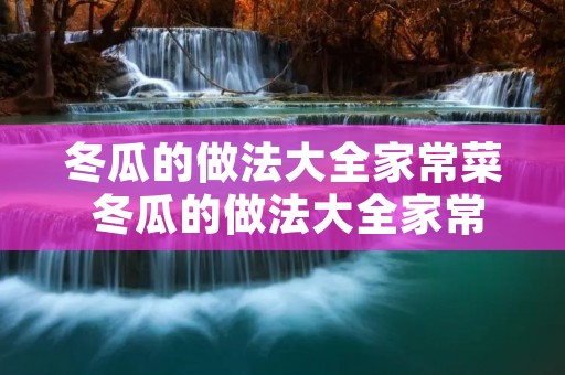 冬瓜的做法大全家常菜 冬瓜的做法大全家常菜冬瓜汤怎么做