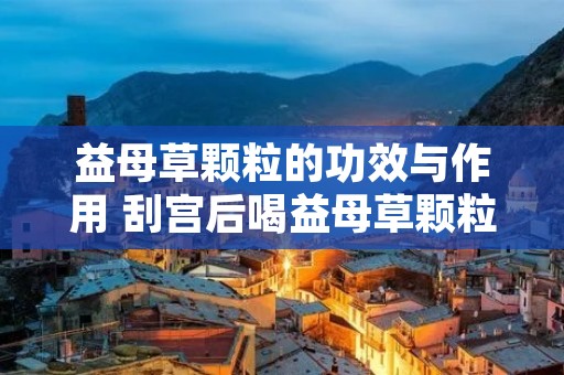 益母草颗粒的功效与作用 刮宫后喝益母草颗粒的功效与作用