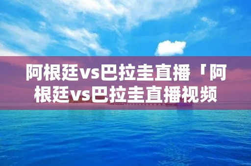 阿根廷vs巴拉圭直播「阿根廷vs巴拉圭直播视频」