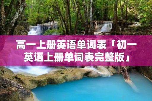 高一上册英语单词表「初一英语上册单词表完整版」