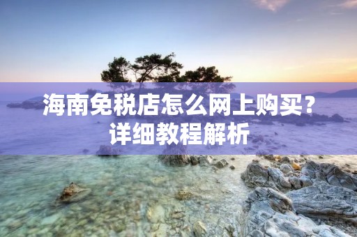 海南免税店怎么网上购买?详细教程解析
