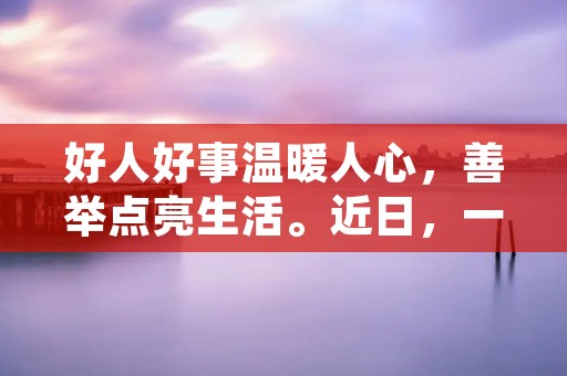 好人好事温暖人心,善举点亮生活。近日,一位好人好事的故事在社交平台上引起了广泛关注。这位好人名叫张先生,他在路上发现一名老人摔倒在地,不顾自己的安危,毫不犹豫地上前扶起老人,并送他到医院进行治疗。这一善举让人感动,也让人想起了我们身边的好人好事,他们用实际行动彰显了人性的美好。