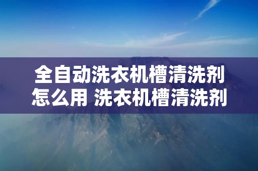 全自动洗衣机槽清洗剂怎么用 洗衣机槽清洗剂的原理