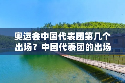 奥运会中国代表团第几个出场?中国代表团的出场顺序是怎样的? 奥运会中国代表团第几个出场?中国代表团的出场顺序是怎样的?