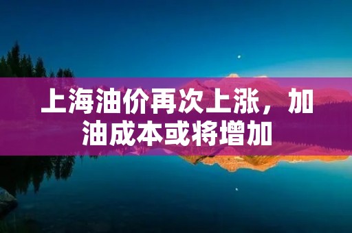 上海油价再次上涨，加油成本或将增加