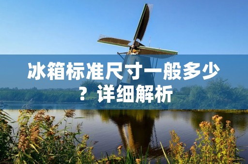 冰箱标准尺寸一般多少?详细解析 冰箱标准尺寸一般多少?详细解析