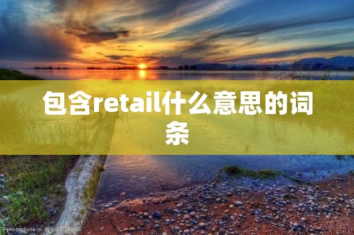 包含retail什么意思的词条 包含retail什么意思的词条