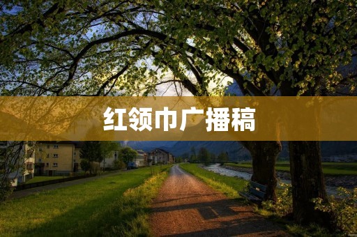 红领巾广播稿:让我们一起唱响红歌,传承红色基因