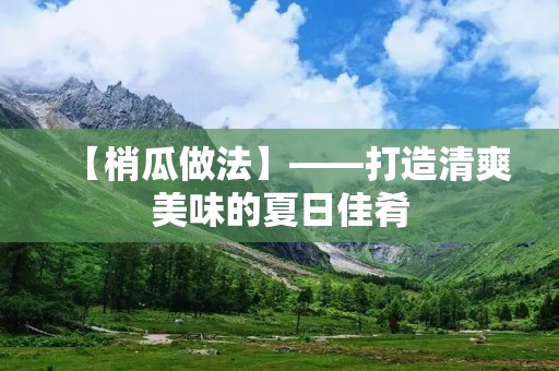 【梢瓜做法】——打造清爽美味的夏日佳肴