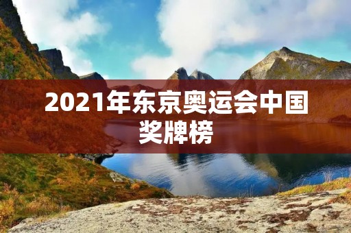 2021年东京奥运会中国奖牌榜 2021年东京奥运会中国奖牌榜