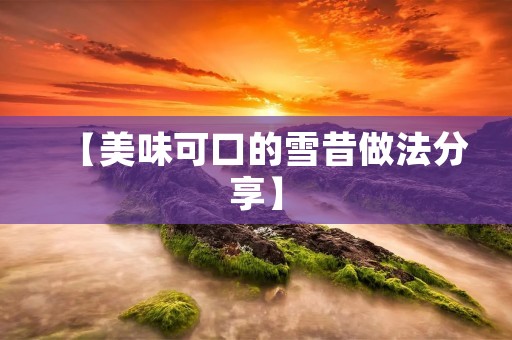 【美味可口的雪昔做法分享】 【美味可口的雪昔做法分享】