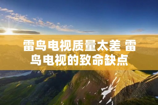 雷鸟电视质量太差 雷鸟电视的致命缺点 雷鸟电视质量太差 雷鸟电视的致命缺点