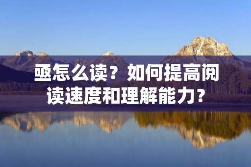 亟怎么读？如何提高阅读速度和理解能力？