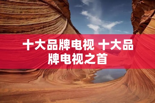 十大品牌电视 十大品牌电视之首 十大品牌电视 十大品牌电视之首