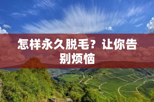 怎样永久脱毛?让你告别烦恼 怎样永久脱毛?让你告别烦恼