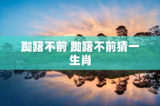 踟躇不前 踟躇不前猜一生肖