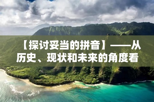 【探讨妥当的拼音】——从历史、现状和未来的角度看待汉语拼音问题