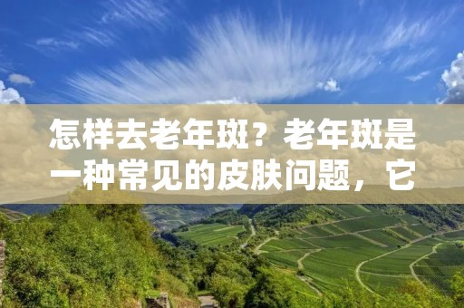 怎样去老年斑?老年斑是一种常见的皮肤问题,它会随着年龄的增长而出现,给人们的外貌带来负面影响。虽然老年斑是一种无害的皮肤问题,但是它会让人感到不自信。那么,怎样去老年斑呢?以下是一些有效的方法。 怎样去老年斑?老年斑是一种常见的皮肤问题,它会随着年龄的增长而出现,给人们的外貌带来负面影响。虽然老年斑是一种无害的皮肤问题,但是它会让人感到不自信。那么,怎样去老年斑呢?以下是一些有效的方法。