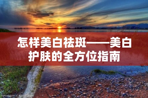怎样美白祛斑——美白护肤的全方位指南