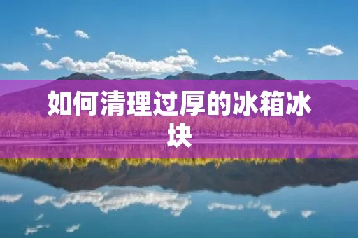 如何清理过厚的冰箱冰块 如何清理过厚的冰箱冰块
