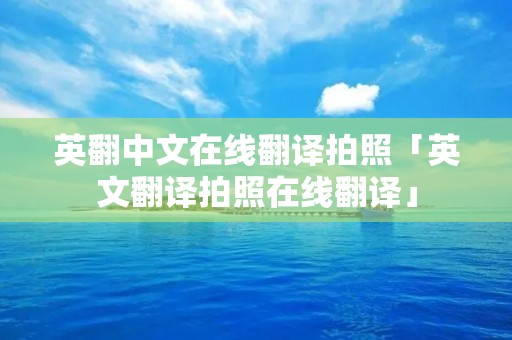 英翻中文在线翻译拍照「英文翻译拍照在线翻译」