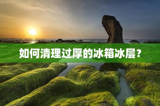 如何清理过厚的冰箱冰层？
