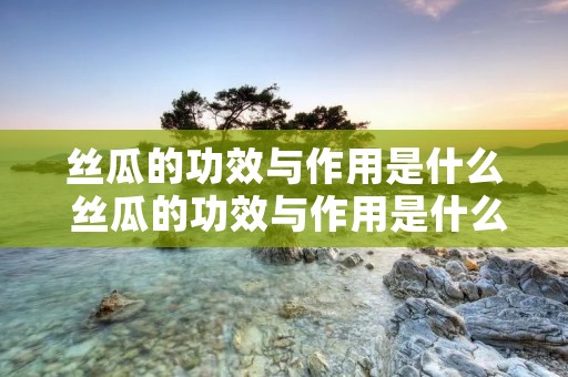 丝瓜的功效与作用是什么 丝瓜的功效与作用是什么?