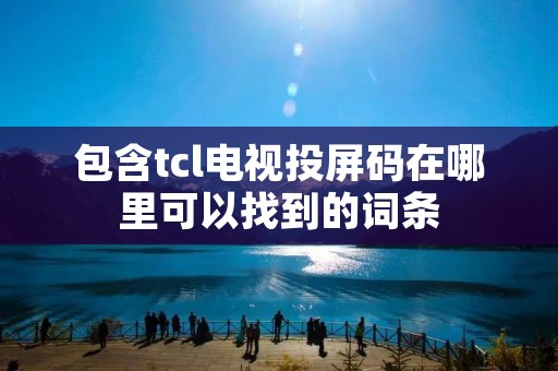 包含tcl电视投屏码在哪里可以找到的词条 包含tcl电视投屏码在哪里可以找到的词条
